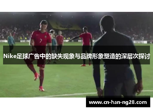 Nike足球广告中的缺失现象与品牌形象塑造的深层次探讨