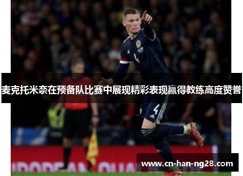 麦克托米奈在预备队比赛中展现精彩表现赢得教练高度赞誉 麦克托米奈在预备队比赛中展现精彩表现赢得教练高度赞誉