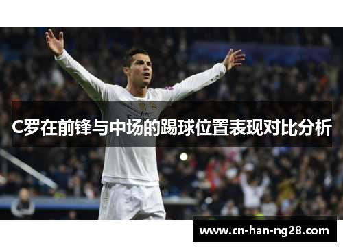 C罗在前锋与中场的踢球位置表现对比分析 C罗在前锋与中场的踢球位置表现对比分析