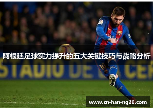 阿根廷足球实力提升的五大关键技巧与战略分析 阿根廷足球实力提升的五大关键技巧与战略分析