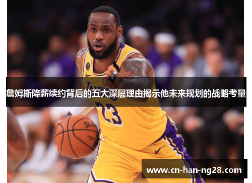 詹姆斯降薪续约背后的五大深层理由揭示他未来规划的战略考量 詹姆斯降薪续约背后的五大深层理由揭示他未来规划的战略考量