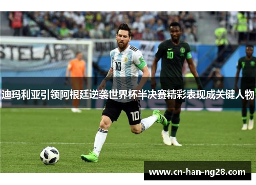 迪玛利亚引领阿根廷逆袭世界杯半决赛精彩表现成关键人物 迪玛利亚引领阿根廷逆袭世界杯半决赛精彩表现成关键人物