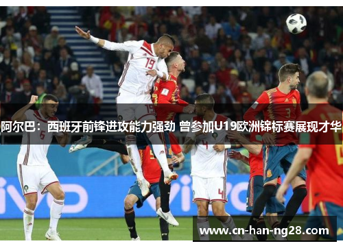 阿尔巴:西班牙前锋进攻能力强劲 曾参加U19欧洲锦标赛展现才华 阿尔巴:西班牙前锋进攻能力强劲 曾参加U19欧洲锦标赛展现才华