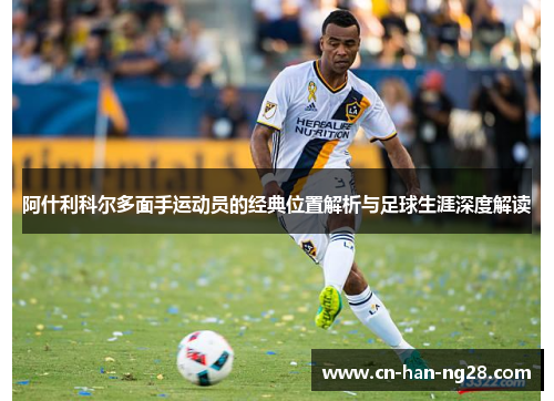 阿什利科尔多面手运动员的经典位置解析与足球生涯深度解读 阿什利科尔多面手运动员的经典位置解析与足球生涯深度解读
