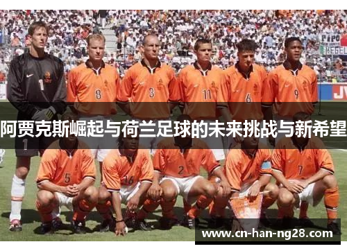阿贾克斯崛起与荷兰足球的未来挑战与新希望 阿贾克斯崛起与荷兰足球的未来挑战与新希望