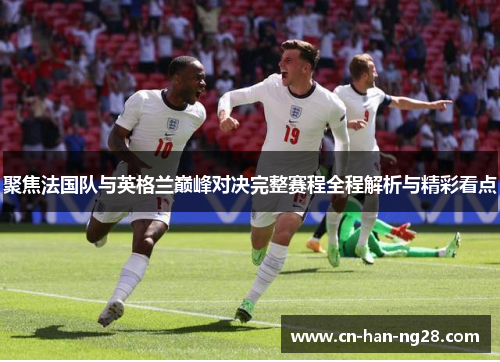 聚焦法国队与英格兰巅峰对决完整赛程全程解析与精彩看点 聚焦法国队与英格兰巅峰对决完整赛程全程解析与精彩看点