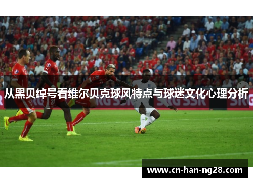从黑贝绰号看维尔贝克球风特点与球迷文化心理分析
