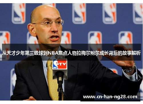 从天才少年第三级球到NBA焦点人物拉梅尔鲍尔成长背后的故事解析 从天才少年第三级球到NBA焦点人物拉梅尔鲍尔成长背后的故事解析
