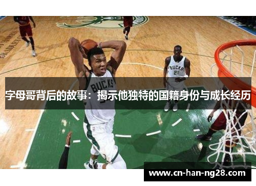 字母哥背后的故事:揭示他独特的国籍身份与成长经历 字母哥背后的故事:揭示他独特的国籍身份与成长经历