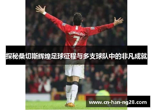 探秘桑切斯辉煌足球征程与多支球队中的非凡成就 探秘桑切斯辉煌足球征程与多支球队中的非凡成就