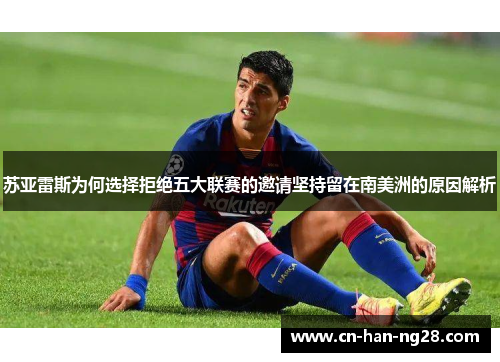 苏亚雷斯为何选择拒绝五大联赛的邀请坚持留在南美洲的原因解析