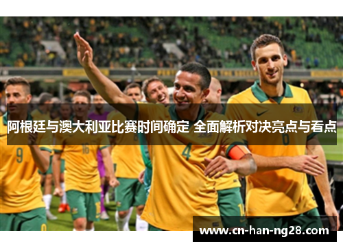 阿根廷与澳大利亚比赛时间确定 全面解析对决亮点与看点