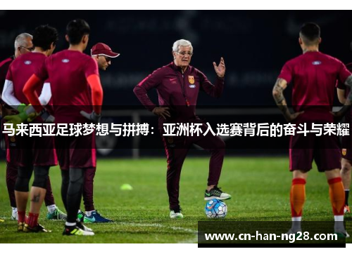 马来西亚足球梦想与拼搏:亚洲杯入选赛背后的奋斗与荣耀 马来西亚足球梦想与拼搏:亚洲杯入选赛背后的奋斗与荣耀