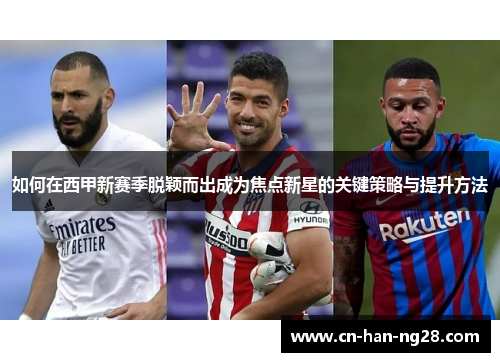 如何在西甲新赛季脱颖而出成为焦点新星的关键策略与提升方法