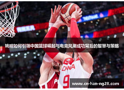 姚明如何引领中国篮球崛起与电竞风潮成功背后的智慧与策略