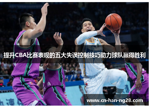 提升CBA比赛表现的五大失误控制技巧助力球队赢得胜利
