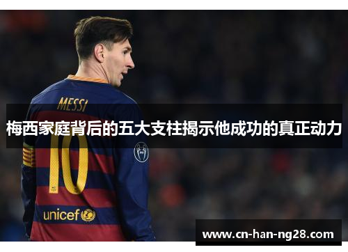 梅西家庭背后的五大支柱揭示他成功的真正动力 梅西家庭背后的五大支柱揭示他成功的真正动力