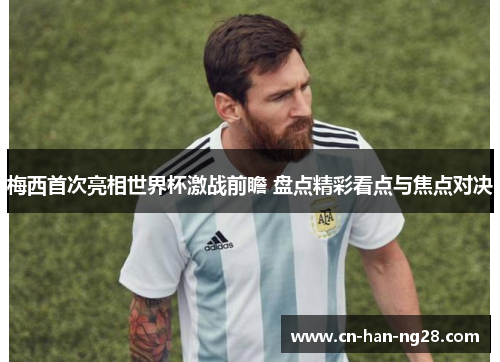梅西首次亮相世界杯激战前瞻 盘点精彩看点与焦点对决