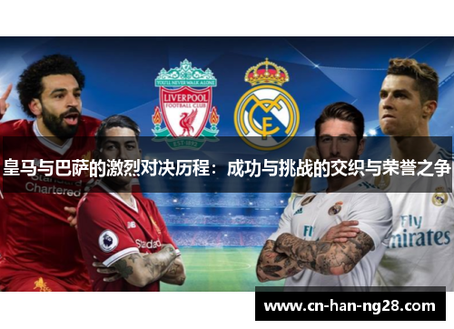 皇马与巴萨的激烈对决历程：成功与挑战的交织与荣誉之争