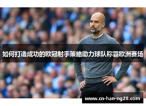 如何打造成功的欧冠射手策略助力球队称霸欧洲赛场