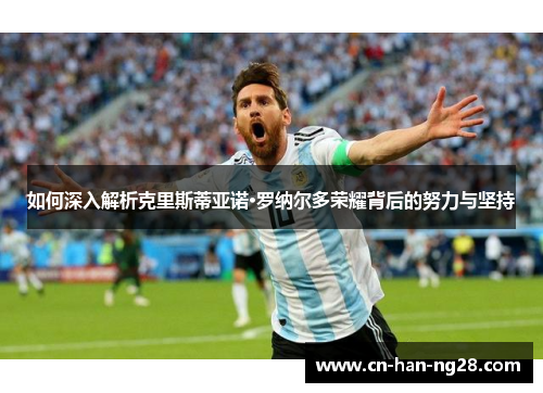 如何深入解析克里斯蒂亚诺·罗纳尔多荣耀背后的努力与坚持 如何深入解析克里斯蒂亚诺·罗纳尔多荣耀背后的努力与坚持
