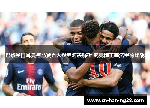 巴黎圣日耳曼与马赛五大经典对决解析 究竟谁主宰法甲德比战 巴黎圣日耳曼与马赛五大经典对决解析 究竟谁主宰法甲德比战