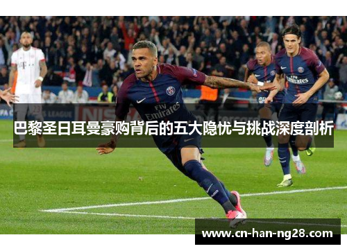 巴黎圣日耳曼豪购背后的五大隐忧与挑战深度剖析 巴黎圣日耳曼豪购背后的五大隐忧与挑战深度剖析