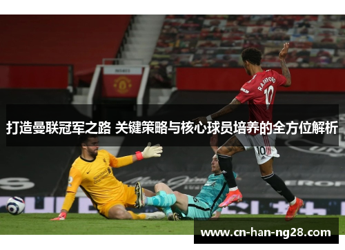 打造曼联冠军之路 关键策略与核心球员培养的全方位解析