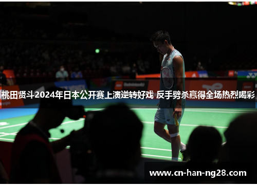 桃田贤斗2024年日本公开赛上演逆转好戏 反手劈杀赢得全场热烈喝彩