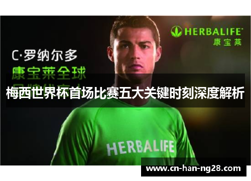 梅西世界杯首场比赛五大关键时刻深度解析 梅西世界杯首场比赛五大关键时刻深度解析