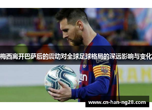梅西离开巴萨后的震动对全球足球格局的深远影响与变化 梅西离开巴萨后的震动对全球足球格局的深远影响与变化