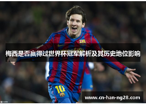 梅西是否赢得过世界杯冠军解析及其历史地位影响 梅西是否赢得过世界杯冠军解析及其历史地位影响