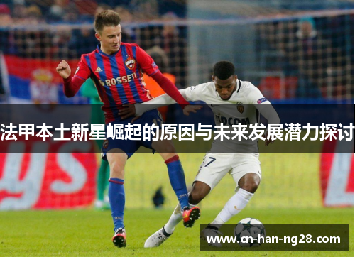 法甲本土新星崛起的原因与未来发展潜力探讨 法甲本土新星崛起的原因与未来发展潜力探讨