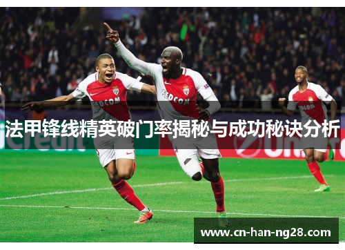 法甲锋线精英破门率揭秘与成功秘诀分析 法甲锋线精英破门率揭秘与成功秘诀分析