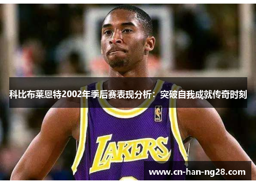 科比布莱恩特2002年季后赛表现分析:突破自我成就传奇时刻 科比布莱恩特2002年季后赛表现分析:突破自我成就传奇时刻