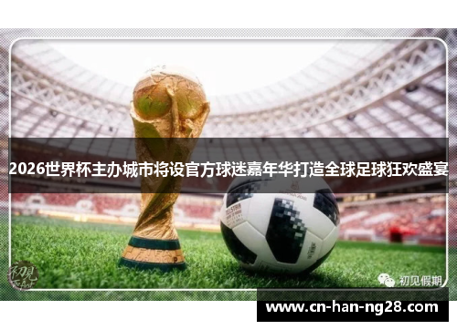 2026世界杯主办城市将设官方球迷嘉年华打造全球足球狂欢盛宴
