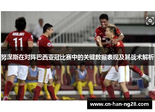努涅斯在对阵巴西亚冠比赛中的关键数据表现及其战术解析