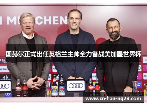 图赫尔正式出任英格兰主帅全力备战美加墨世界杯 图赫尔正式出任英格兰主帅全力备战美加墨世界杯