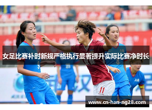 女足比赛补时新规严格执行显著提升实际比赛净时长
