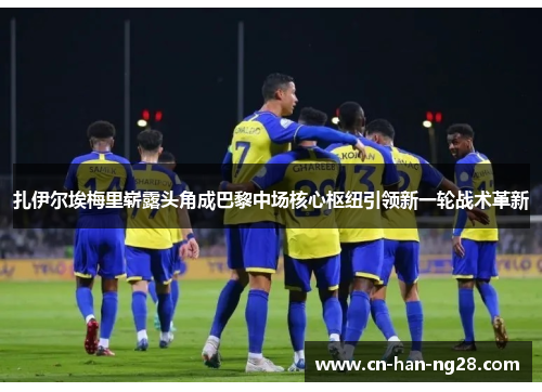 扎伊尔埃梅里崭露头角成巴黎中场核心枢纽引领新一轮战术革新 扎伊尔埃梅里崭露头角成巴黎中场核心枢纽引领新一轮战术革新