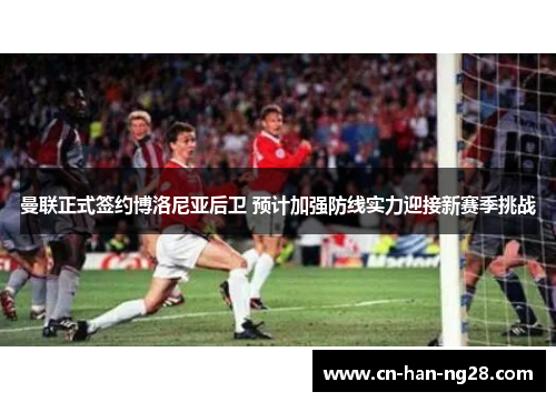 曼联正式签约博洛尼亚后卫 预计加强防线实力迎接新赛季挑战 曼联正式签约博洛尼亚后卫 预计加强防线实力迎接新赛季挑战