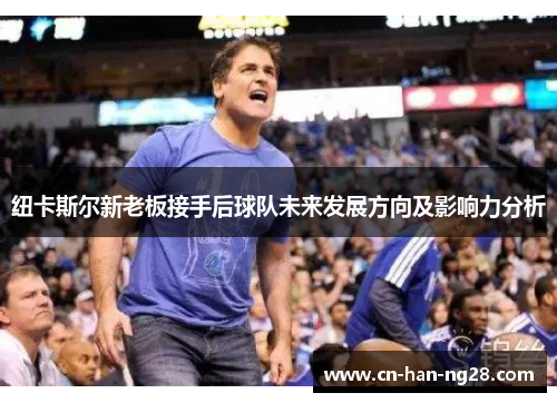 纽卡斯尔新老板接手后球队未来发展方向及影响力分析