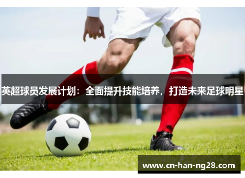 英超球员发展计划：全面提升技能培养，打造未来足球明星