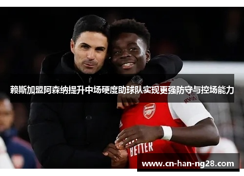 赖斯加盟阿森纳提升中场硬度助球队实现更强防守与控场能力