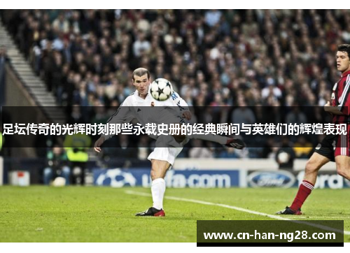 足坛传奇的光辉时刻那些永载史册的经典瞬间与英雄们的辉煌表现