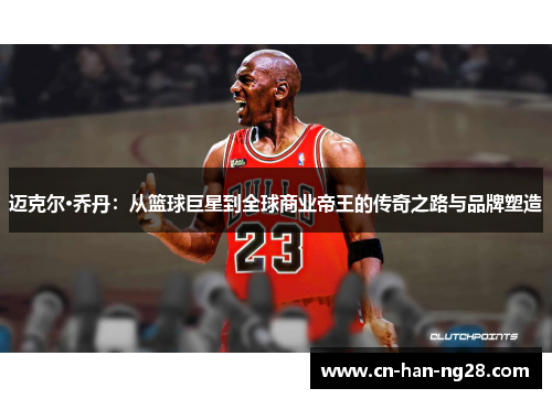 迈克尔·乔丹：从篮球巨星到全球商业帝王的传奇之路与品牌塑造