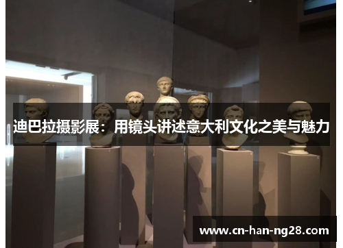 迪巴拉摄影展：用镜头讲述意大利文化之美与魅力