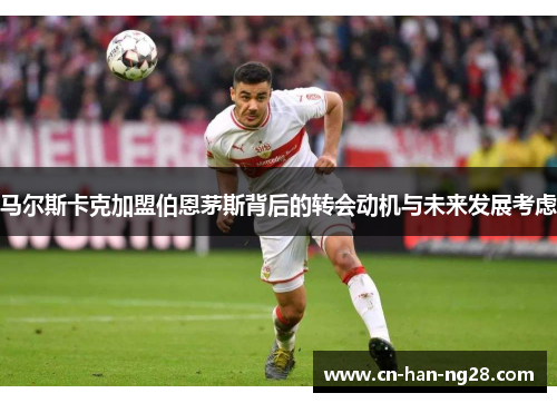 马尔斯卡克加盟伯恩茅斯背后的转会动机与未来发展考虑