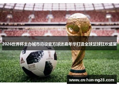 2026世界杯主办城市将设官方球迷嘉年华打造全球足球狂欢盛宴
