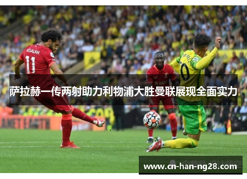萨拉赫一传两射助力利物浦大胜曼联展现全面实力